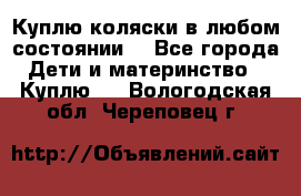 Куплю коляски,в любом состоянии. - Все города Дети и материнство » Куплю   . Вологодская обл.,Череповец г.